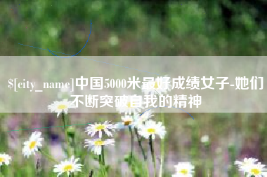 楚雄中国5000米最好成绩女子-她们不断突破自我的精神