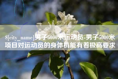 楚雄男子5000米运动员-男子5000米项目对运动员的身体机能有着极高要求