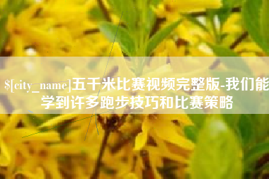 楚雄五千米比赛视频完整版-我们能学到许多跑步技巧和比赛策略