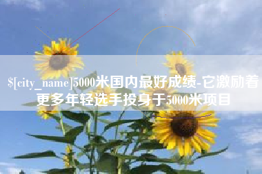 楚雄5000米国内最好成绩-它激励着更多年轻选手投身于5000米项目