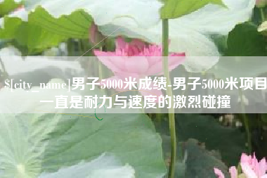 楚雄男子5000米成绩-男子5000米项目一直是耐力与速度的激烈碰撞