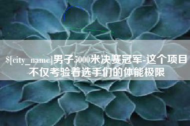 楚雄男子5000米决赛冠军-这个项目不仅考验着选手们的体能极限