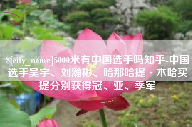 楚雄5000米有中国选手吗知乎-中国选手吴宇、刘瀚彬、哈那哈提·木哈买提分别获得冠、亚、季军