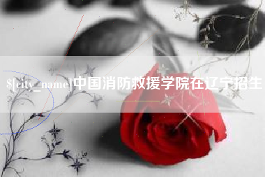 楚雄中国消防救援学院在辽宁招生
