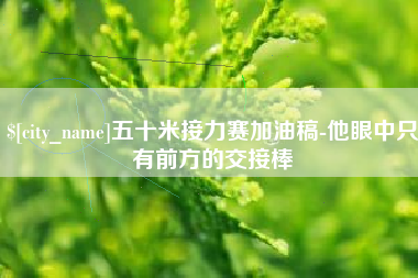 楚雄五十米接力赛加油稿-他眼中只有前方的交接棒