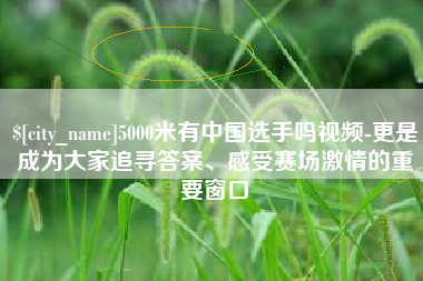 楚雄5000米有中国选手吗视频-更是成为大家追寻答案、感受赛场激情的重要窗口