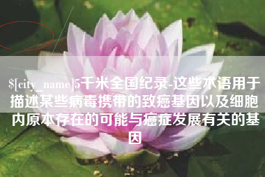 楚雄5千米全国纪录-这些术语用于描述某些病毒携带的致癌基因以及细胞内原本存在的可能与癌症发展有关的基因