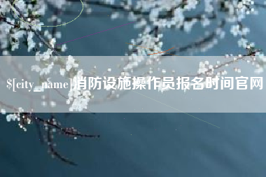 楚雄消防设施操作员报名时间官网