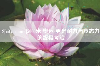 楚雄5000米 奥运-更是耐力与意志力的终极考验