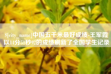 楚雄中国五千米最好成绩-王军霞以14分51秒92的成绩刷新了全国学生记录