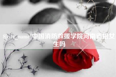 楚雄中国消防救援学院河南省招女生吗