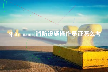 楚雄消防设施操作员证怎么考