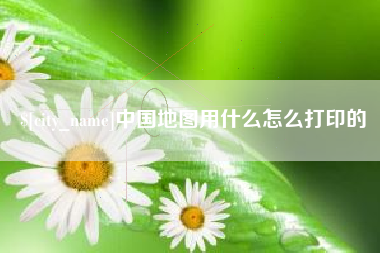 楚雄中国地图用什么怎么打印的