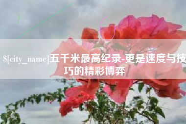 楚雄五千米最高纪录-更是速度与技巧的精彩博弈
