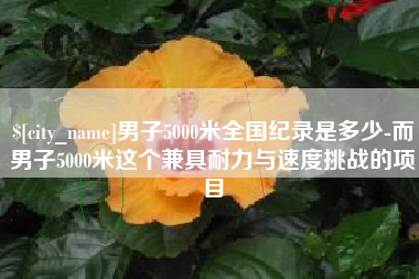楚雄男子5000米全国纪录是多少-而男子5000米这个兼具耐力与速度挑战的项目