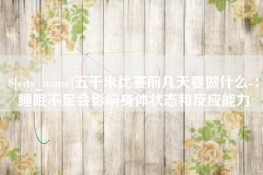 楚雄五千米比赛前几天要做什么-：睡眠不足会影响身体状态和反应能力