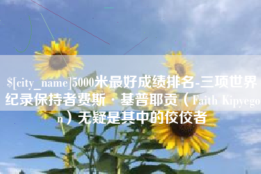 楚雄5000米最好成绩排名-三项世界纪录保持者费斯·基普耶贡（Faith Kipyegon）无疑是其中的佼佼者