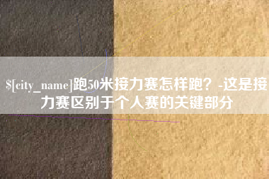 楚雄跑50米接力赛怎样跑？-这是接力赛区别于个人赛的关键部分