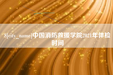 楚雄中国消防救援学院2021年体检时间
