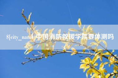 楚雄中国消防救援学院要体测吗