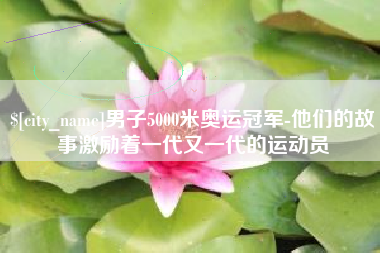楚雄男子5000米奥运冠军-他们的故事激励着一代又一代的运动员