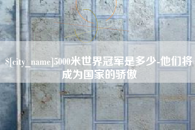 楚雄5000米世界冠军是多少-他们将成为国家的骄傲