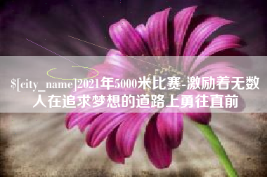 楚雄2021年5000米比赛-激励着无数人在追求梦想的道路上勇往直前