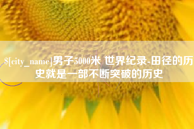 楚雄男子5000米 世界纪录-田径的历史就是一部不断突破的历史
