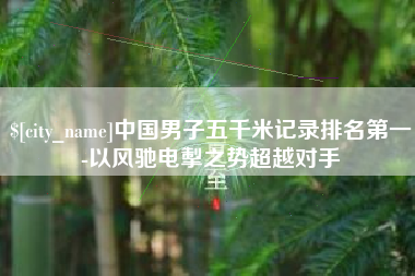 楚雄中国男子五千米记录排名第一-以风驰电掣之势超越对手