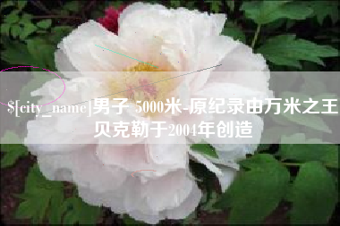 楚雄男子 5000米-原纪录由万米之王贝克勒于2004年创造