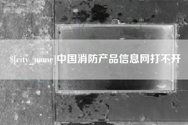 楚雄中国消防产品信息网打不开