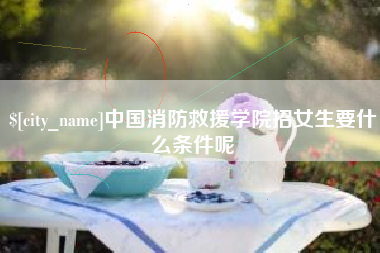 楚雄中国消防救援学院招女生要什么条件呢