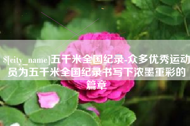 楚雄五千米全国纪录-众多优秀运动员为五千米全国纪录书写下浓墨重彩的篇章