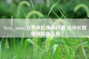 楚雄五千米纪录保持者-在中长跑领域崭露头角