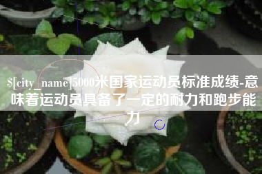 楚雄5000米国家运动员标准成绩-意味着运动员具备了一定的耐力和跑步能力