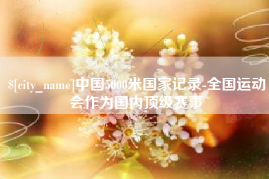 楚雄中国5000米国家记录-全国运动会作为国内顶级赛事