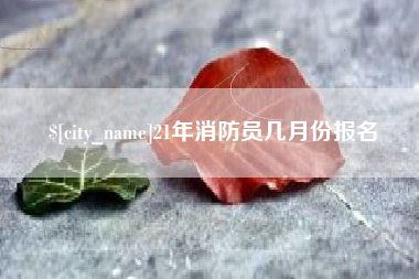 楚雄21年消防员几月份报名