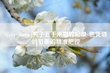 楚雄男子五千米世界纪录-他凭借对节奏的精准把控