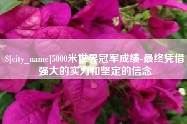 楚雄5000米世界冠军成绩-最终凭借强大的实力和坚定的信念