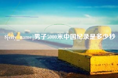 楚雄男子5000米中国纪录是多少秒