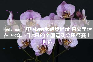 楚雄中国5000米跑步记录-由夏丰远在1997年10月23日的全国运动会田径赛上创造
