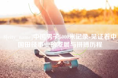 楚雄中国男子5000米记录-见证着中国田径事业的发展与拼搏历程
