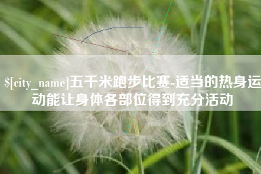 楚雄五千米跑步比赛-适当的热身运动能让身体各部位得到充分活动