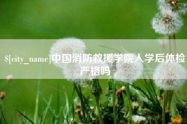 楚雄中国消防救援学院入学后体检严格吗