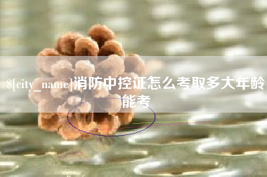 楚雄消防中控证怎么考取多大年龄能考
